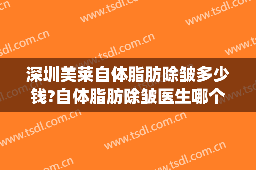 深圳美莱自体脂肪除皱多少钱?自体脂肪除皱医生哪个好(自体脂肪除皱方法)