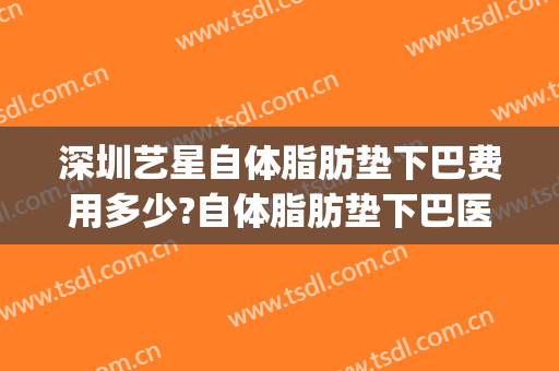 深圳艺星自体脂肪垫下巴费用多少?自体脂肪垫下巴医生有谁(假体垫下巴一般需要多少钱)