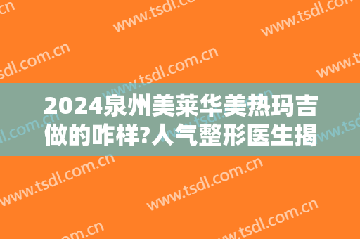 2024泉州美莱华美热玛吉做的咋样?人气整形医生揭晓