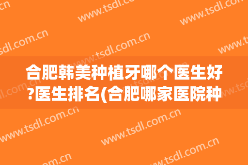 合肥韩美种植牙哪个医生好?医生排名(合肥哪家医院种植牙好?)