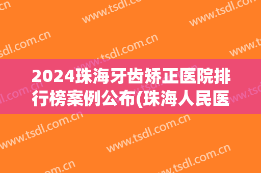 2024珠海牙齿矫正医院排行榜案例公布(珠海人民医院牙齿矫正价格)