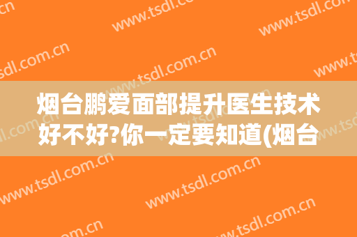 烟台鹏爱面部提升医生技术好不好?你一定要知道(烟台鹏爱整形美容医院正规吗)