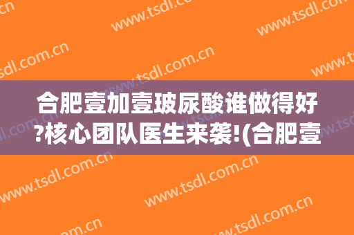 合肥壹加壹玻尿酸谁做得好?核心团队医生来袭!(合肥壹加医疗美容医院医生)