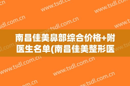 南昌佳美鼻部综合价格+附医生名单(南昌佳美整形医院地址)