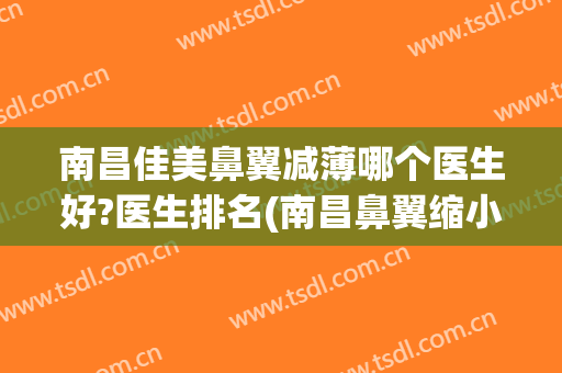 南昌佳美鼻翼减薄哪个医生好?医生排名(南昌鼻翼缩小手术哪个医院好)