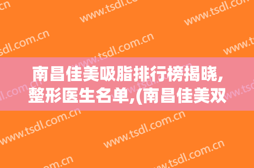 南昌佳美吸脂排行榜揭晓,整形医生名单,(南昌佳美双眼皮)