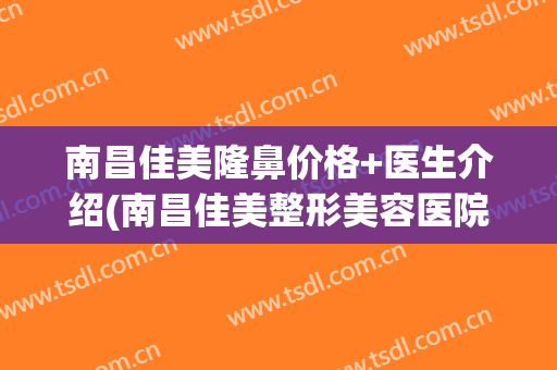 南昌佳美隆鼻价格+医生介绍(南昌佳美整形美容医院价格)