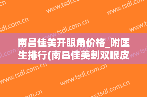 南昌佳美开眼角价格_附医生排行(南昌佳美割双眼皮哪个医生好)