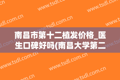 南昌市第十二植发价格_医生口碑好吗(南昌大学第二附属医院植发)