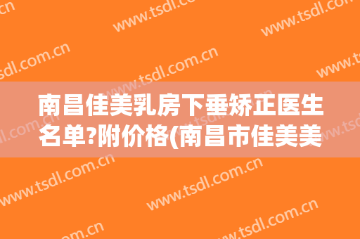 南昌佳美乳房下垂矫正医生名单?附价格(南昌市佳美美容医院)