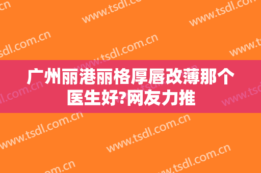 广州丽港丽格厚唇改薄那个医生好?网友力推