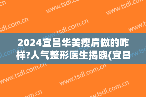 2024宜昌华美瘦肩做的咋样?人气整形医生揭晓(宜昌华美整形医院在哪)