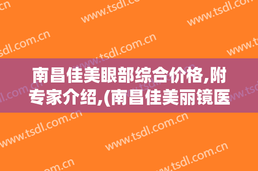 南昌佳美眼部综合价格,附专家介绍,(南昌佳美丽镜医疗)