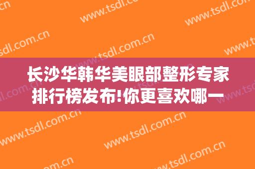 长沙华韩华美眼部整形专家排行榜发布!你更喜欢哪一位(长沙华韩华美整形医院顾客评论)