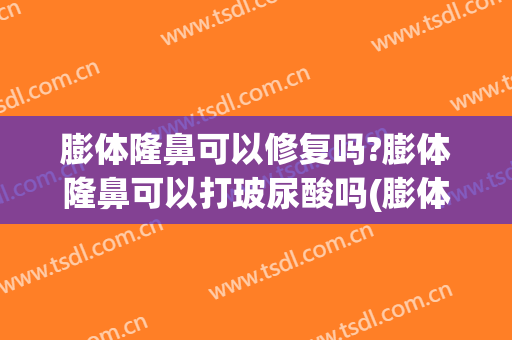 膨体隆鼻可以修复吗?膨体隆鼻可以打玻尿酸吗(膨体隆鼻还可以修复吗)