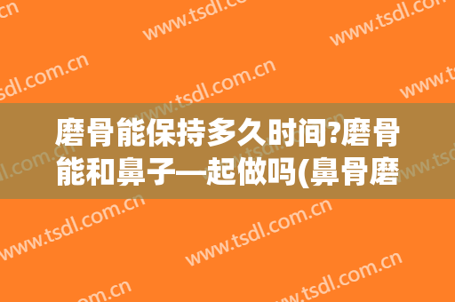 磨骨能保持多久时间?磨骨能和鼻子—起做吗(鼻骨磨骨多久能恢复)