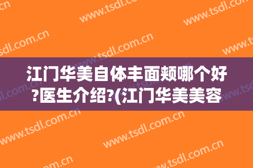 江门华美自体丰面颊哪个好?医生介绍?(江门华美美容医院口碑怎么样)
