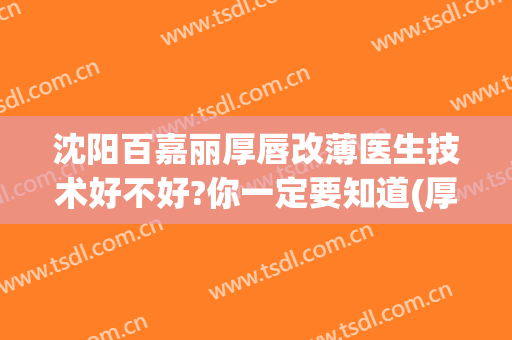 沈阳百嘉丽厚唇改薄医生技术好不好?你一定要知道(厚唇改薄医院排名)
