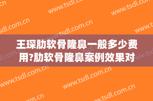 王琛肋软骨隆鼻一般多少费用?肋软骨隆鼻案例效果对比图_上海交通大学医学院附属第九人民医院