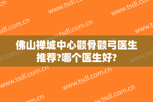 佛山禅城中心颧骨颧弓医生推荐?哪个医生好?