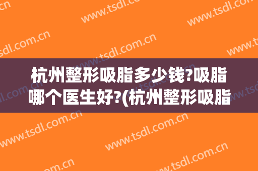 杭州整形吸脂多少钱?吸脂哪个医生好?(杭州整形吸脂多少钱?吸脂哪个医生好点)