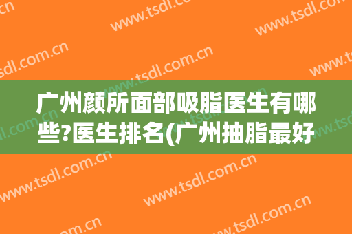 广州颜所面部吸脂医生有哪些?医生排名(广州抽脂最好医生排名)