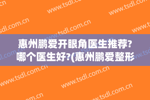 惠州鹏爱开眼角医生推荐?哪个医生好?(惠州鹏爱整形医院)