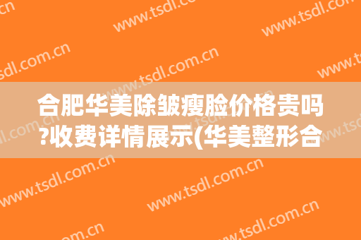 合肥华美除皱瘦脸价格贵吗?收费详情展示(华美整形合肥)