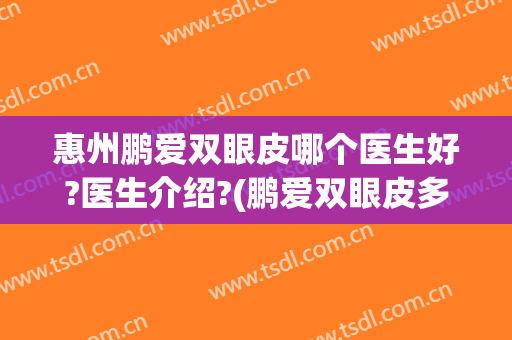 惠州鹏爱双眼皮哪个医生好?医生介绍?(鹏爱双眼皮多少钱)