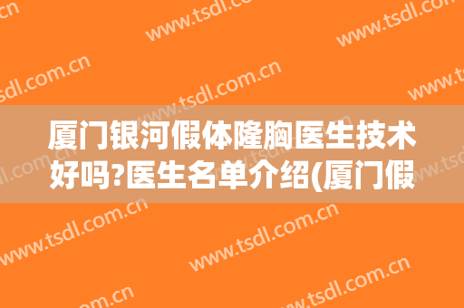 厦门银河假体隆胸医生技术好吗?医生名单介绍(厦门假体丰胸整形医院哪家好)
