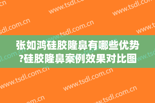 张如鸿硅胶隆鼻有哪些优势?硅胶隆鼻案例效果对比图_上海交通大学医学院附属第九人民医院
