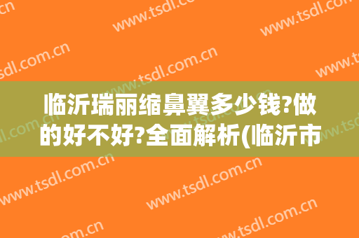 临沂瑞丽缩鼻翼多少钱?做的好不好?全面解析(临沂市瑞丽整形好吗)