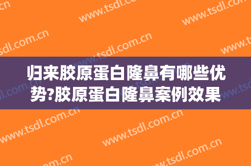 归来胶原蛋白隆鼻有哪些优势?胶原蛋白隆鼻案例效果对比图_中国医学科学院整形外科医院