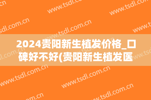 2024贵阳新生植发价格_口碑好不好(贵阳新生植发医院怎么样)