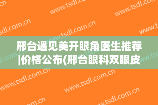 邢台遇见美开眼角医生推荐|价格公布(邢台眼科双眼皮怎么样)