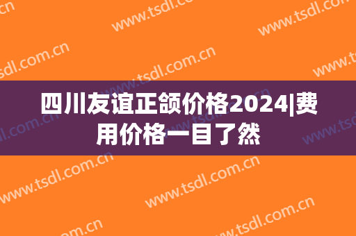 四川友谊正颌价格2024|费用价格一目了然