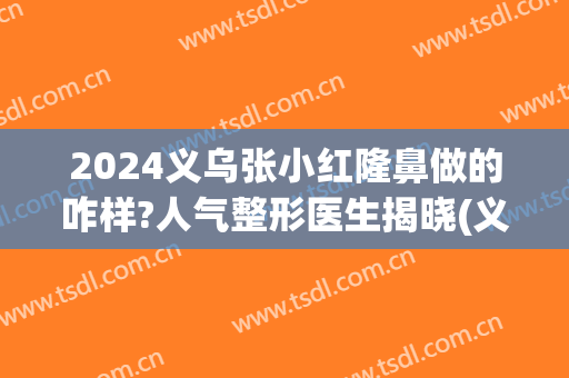 2024义乌张小红隆鼻做的咋样?人气整形医生揭晓(义乌小红整形医院正规的吗?)