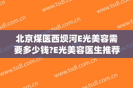 北京煤医西坝河E光美容需要多少钱?E光美容医生推荐(煤医西坝河医疗美容医院)