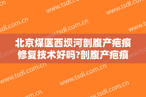 北京煤医西坝河剖腹产疤痕修复技术好吗?剖腹产疤痕修复医生哪个好