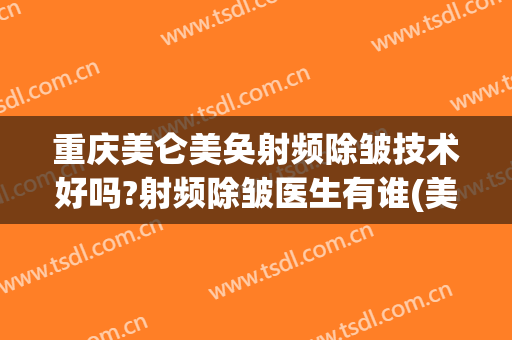 重庆美仑美奂射频除皱技术好吗?射频除皱医生有谁(美的射频美容仪怎么样)