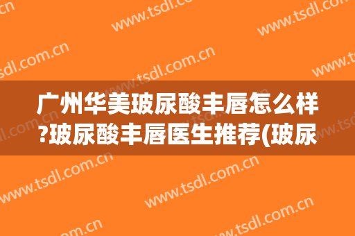 广州华美玻尿酸丰唇怎么样?玻尿酸丰唇医生推荐(玻尿酸丰唇什么玻尿酸比较好)