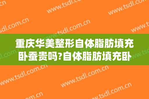 重庆华美整形自体脂肪填充卧蚕贵吗?自体脂肪填充卧蚕医生哪个好(自体脂肪丰卧蚕效果好吗)