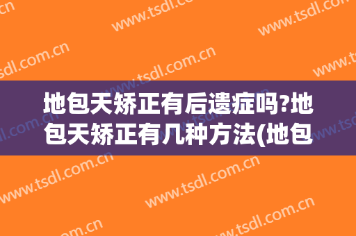 地包天矫正有后遗症吗?地包天矫正有几种方法(地包天矫正手术有后遗症吗)