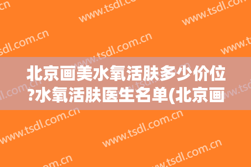 北京画美水氧活肤多少价位?水氧活肤医生名单(北京画美医疗美容医院价格表)