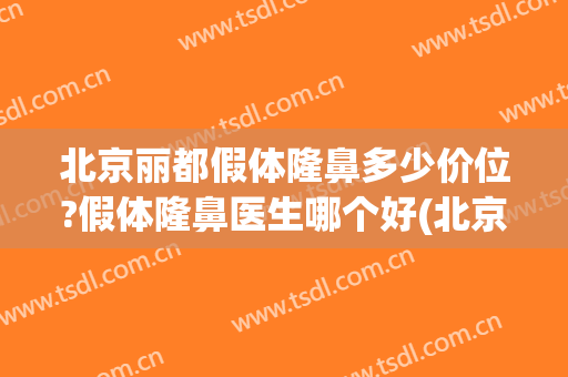北京丽都假体隆鼻多少价位?假体隆鼻医生哪个好(北京玻尿酸隆鼻哪里好)