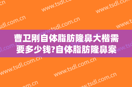 曹卫刚自体脂肪隆鼻大楷需要多少钱?自体脂肪隆鼻案例效果对比图_上海交通大学医学院附属第九人民医院