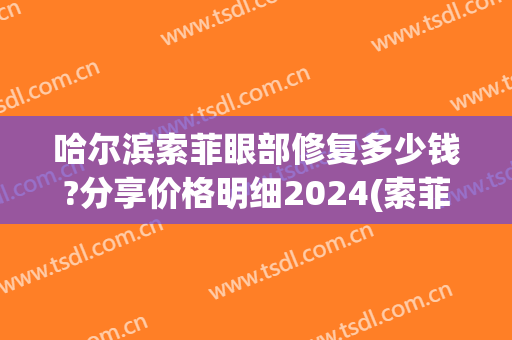 哈尔滨索菲眼部修复多少钱?分享价格明细2024(索菲美容整形医院哈尔滨)