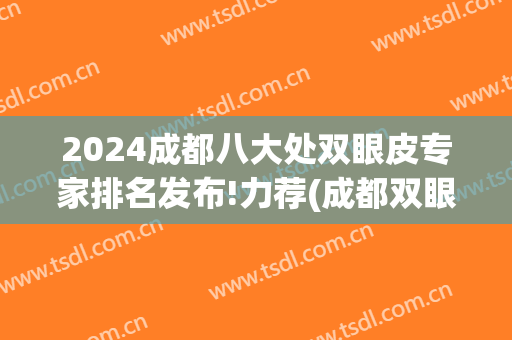 2024成都八大处双眼皮专家排名发布!力荐(成都双眼皮修复专家排名前十)