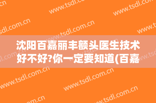 沈阳百嘉丽丰额头医生技术好不好?你一定要知道(百嘉丽美容整形医院)