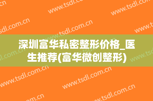 深圳富华私密整形价格_医生推荐(富华微创整形)